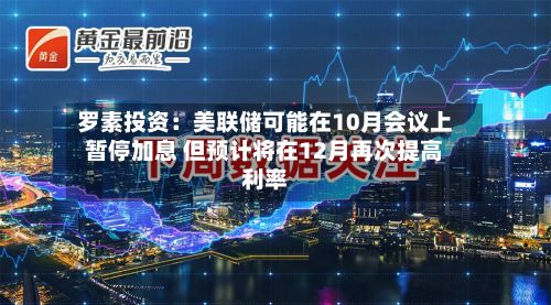 罗素投资：美联储可能在10月会议上暂停加息 但预计将在12月再次提高利率