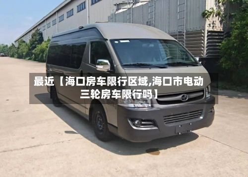 最近【海口房车限行区域,海口市电动三轮房车限行吗】-第2张图片