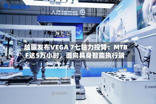 越疆发布VEGA 7七轴力控臂：MTBF达5万小时，面向具身智能执行端-第3张图片