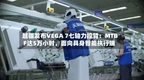 越疆发布VEGA 7七轴力控臂：MTBF达5万小时，面向具身智能执行端