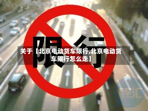 关于【北京电动货车限行,北京电动货车限行怎么走】-第2张图片