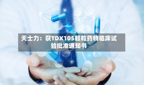 天士力：获TDX105颗粒药物临床试验批准通知书-第2张图片