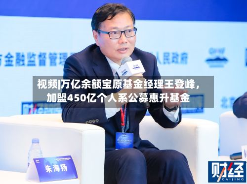 视频|万亿余额宝原基金经理王登峰，加盟450亿个人系公募惠升基金
