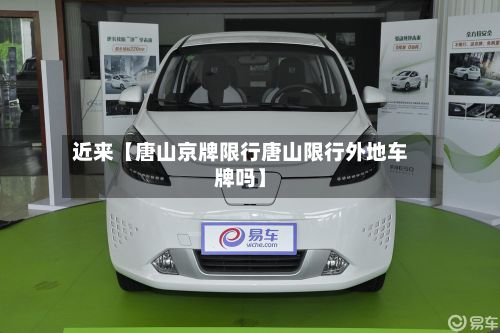 近来【唐山京牌限行唐山限行外地车牌吗】