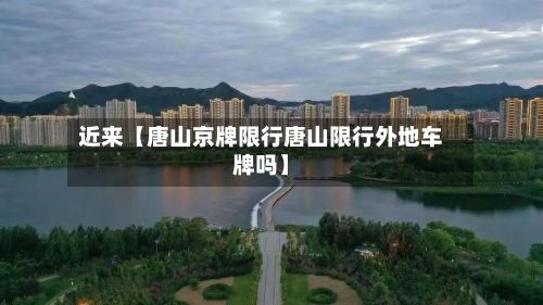 近来【唐山京牌限行唐山限行外地车牌吗】-第3张图片