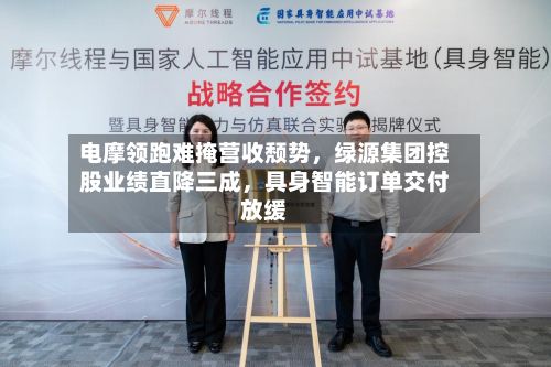 电摩领跑难掩营收颓势，绿源集团控股业绩直降三成，具身智能订单交付放缓