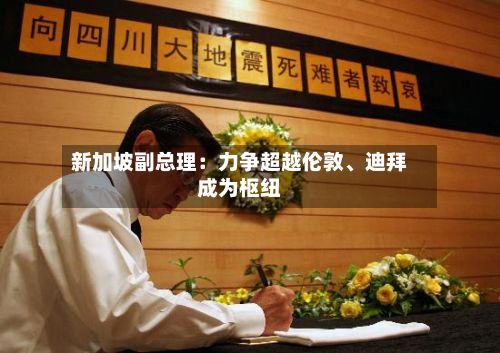 新加坡副总理：力争超越伦敦	、迪拜成为枢纽-第3张图片