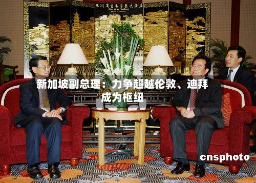 新加坡副总理：力争超越伦敦、迪拜成为枢纽-第2张图片