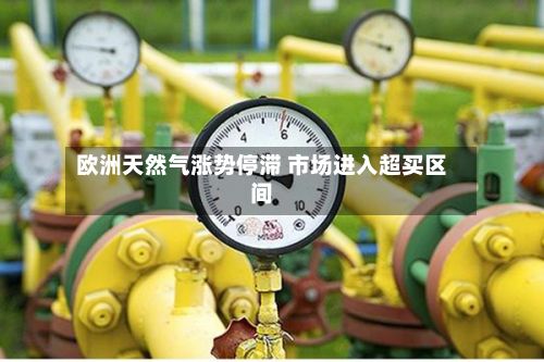 欧洲天然气涨势停滞 市场进入超买区间
