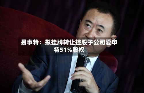 易事特：拟挂牌转让控股子公司爱申特51%股权-第2张图片