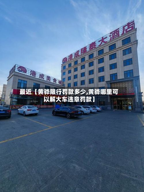 最近【黄骅限行罚款多少,黄骅哪里可以解大车违章罚款】