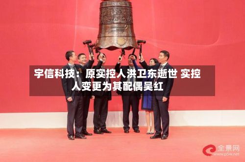 宇信科技：原实控人洪卫东逝世 实控人变更为其配偶吴红-第1张图片