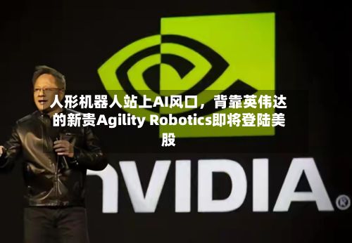 人形机器人站上AI风口，背靠英伟达的新贵Agility Robotics即将登陆美股-第2张图片