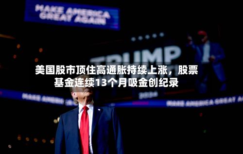 美国股市顶住高通胀持续上涨，股票基金连续13个月吸金创纪录-第2张图片