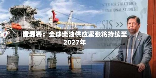 世界能源署：全球柴油供应紧张将持续至2027年