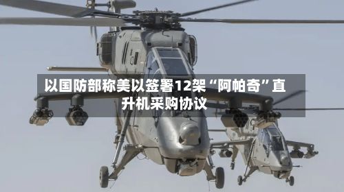 以国防部称美以签署12架“阿帕奇”直升机采购协议-第1张图片