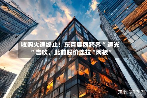 收购火速终止！东百集团跨界“ 追光”告吹，此前股价连拉“两板”-第2张图片