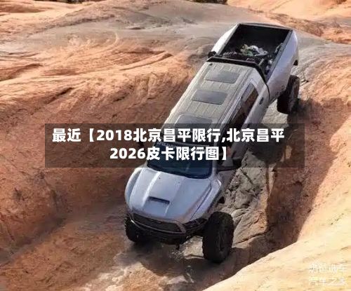 最近【2018北京昌平限行,北京昌平2026皮卡限行图】