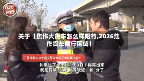 关于【焦作大货车怎么样限行,2026焦作货车限行区域】-第3张图片