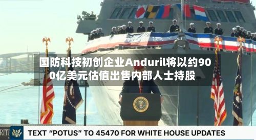 国防科技初创企业Anduril将以约900亿美元估值出售内部人士持股-第2张图片