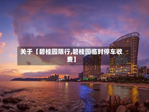 关于【碧桂园限行,碧桂园临时停车收费】