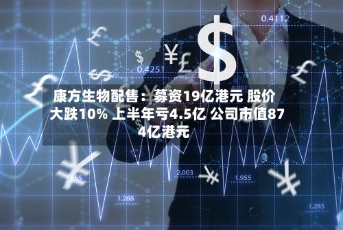 康方生物配售:募资19亿港元 股价大跌10% 上半年亏4.5亿 公司市值874亿港元-第2张图片