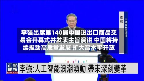 李强出席第140届中国进出口商品交易会开幕式并发表主旨演讲 中国将持续推动高质量发展 扩大高水平开放