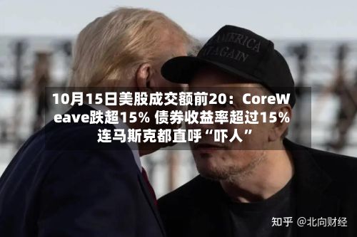10月15日美股成交额前20：CoreWeave跌超15% 债券收益率超过15% 连马斯克都直呼“吓人”-第3张图片