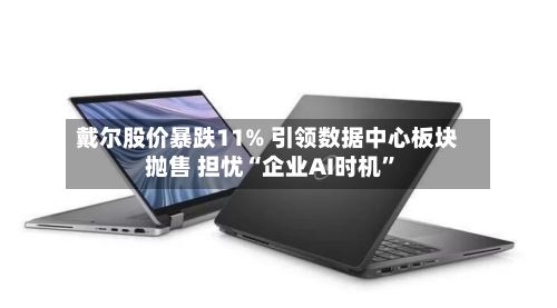 戴尔股价暴跌11% 引领数据中心板块抛售 担忧“企业AI时机”-第3张图片