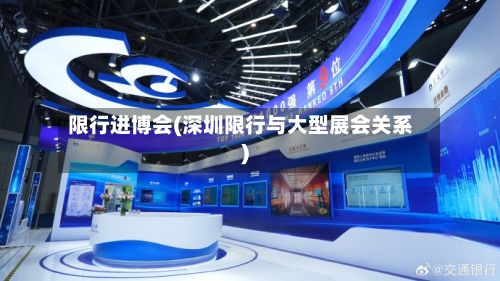 限行进博会(深圳限行与大型展会关系)-第2张图片