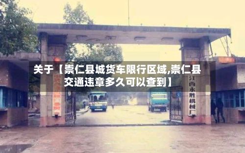 关于【崇仁县城货车限行区域,崇仁县交通违章多久可以查到】