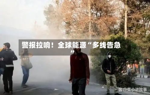 警报拉响！全球能源“多线告急”-第2张图片