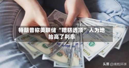 特朗普称美联储 “糟糕透顶” 人为地抬高了利率