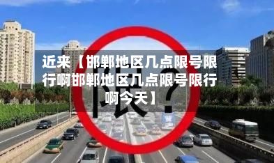近来【邯郸地区几点限号限行啊邯郸地区几点限号限行啊今天】