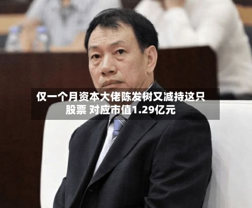 仅一个月资本大佬陈发树又减持这只股票 对应市值1.29亿元-第2张图片