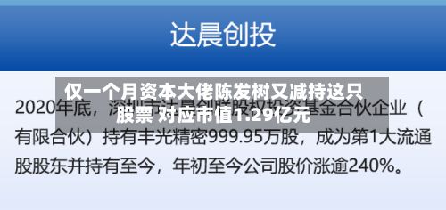 仅一个月资本大佬陈发树又减持这只股票 对应市值1.29亿元