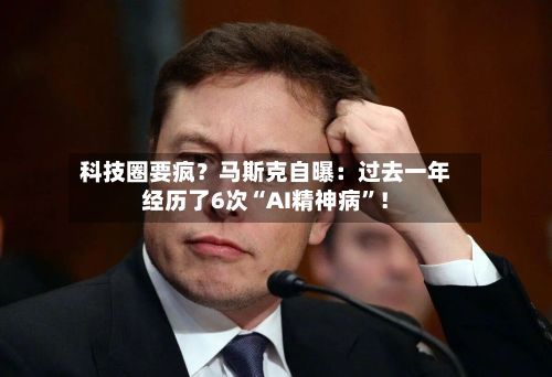 科技圈要疯？马斯克自曝：过去一年经历了6次“AI精神病”！-第2张图片