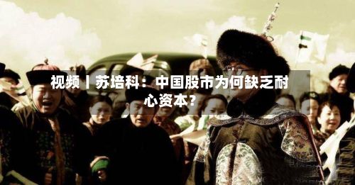 视频丨苏培科：中国股市为何缺乏耐心资本？