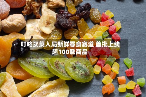 叮咚买菜入局新鲜零食赛道 首批上线超100款商品-第2张图片