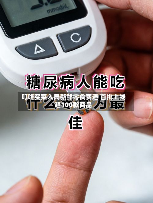 叮咚买菜入局新鲜零食赛道 首批上线超100款商品