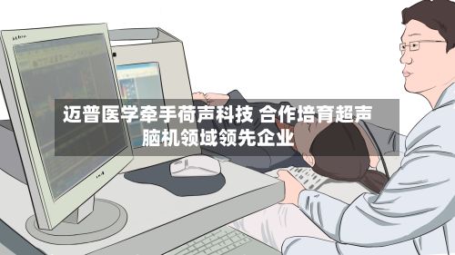 迈普医学牵手荷声科技 合作培育超声脑机领域领先企业-第3张图片