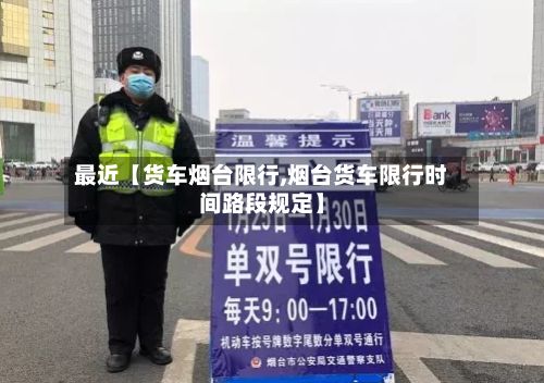 最近【货车烟台限行,烟台货车限行时间路段规定】