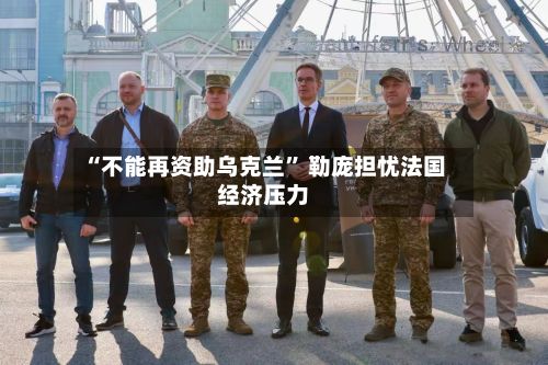 “不能再资助乌克兰	” 勒庞担忧法国经济压力-第2张图片