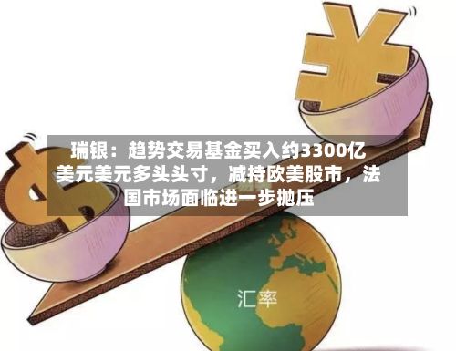 瑞银：趋势交易基金买入约3300亿美元美元多头头寸，减持欧美股市	，法国市场面临进一步抛压-第1张图片