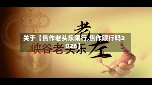 关于【焦作老头乐限行,焦作限行吗2026】-第2张图片