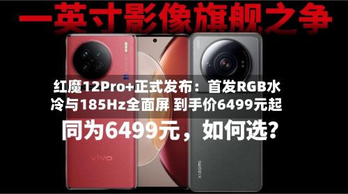 红魔12Pro+正式发布：首发RGB水冷与185Hz全面屏 到手价6499元起
