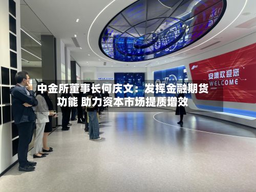 中金所董事长何庆文：发挥金融期货功能 助力资本市场提质增效