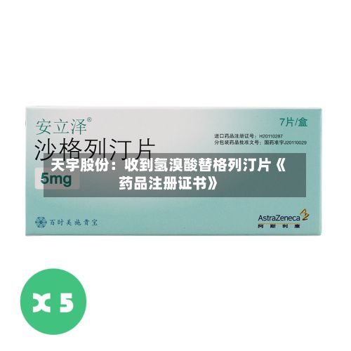 天宇股份：收到氢溴酸替格列汀片《药品注册证书》-第2张图片