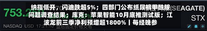 纳指低开，闪迪跌超5%；四部门公布纸尿裤甲酰胺问题调查结果；库克：苹果智能10月底推测试版；江波龙前三季净利预增超1800%丨每经晚参-第1张图片