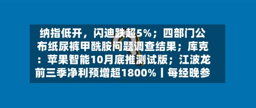 纳指低开	，闪迪跌超5%；四部门公布纸尿裤甲酰胺问题调查结果；库克：苹果智能10月底推测试版；江波龙前三季净利预增超1800%丨每经晚参-第2张图片